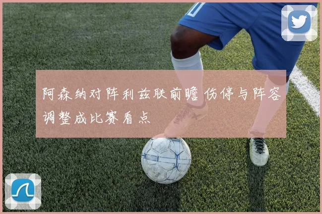 阿森纳对阵利兹联前瞻 伤停与阵容调整成比赛看点