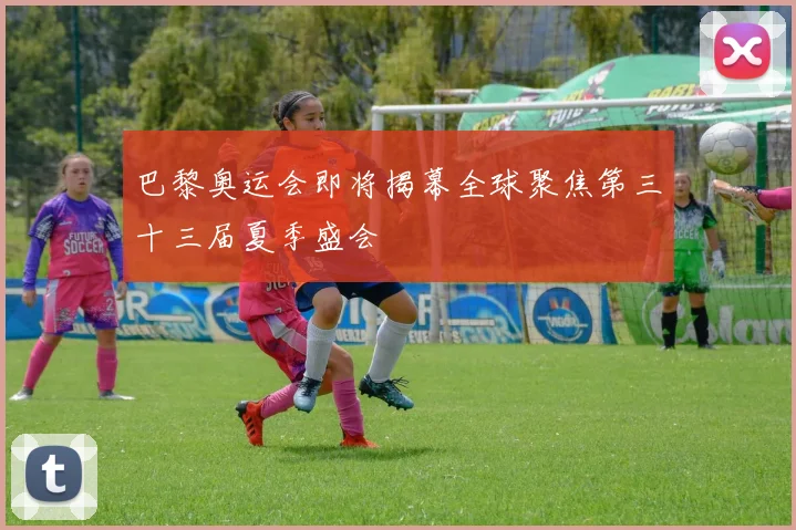 巴黎奥运会即将揭幕全球聚焦第三十三届夏季盛会