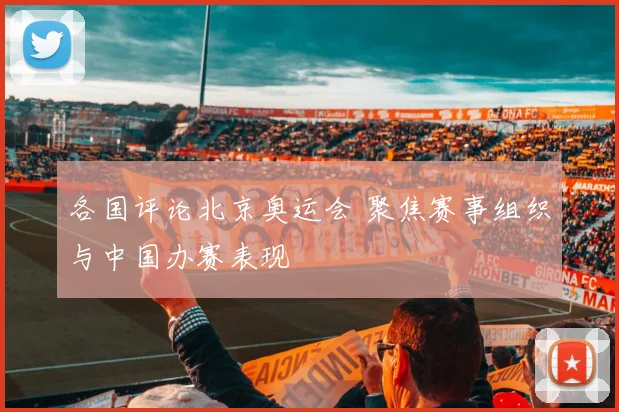 各国评论北京奥运会 聚焦赛事组织与中国办赛表现