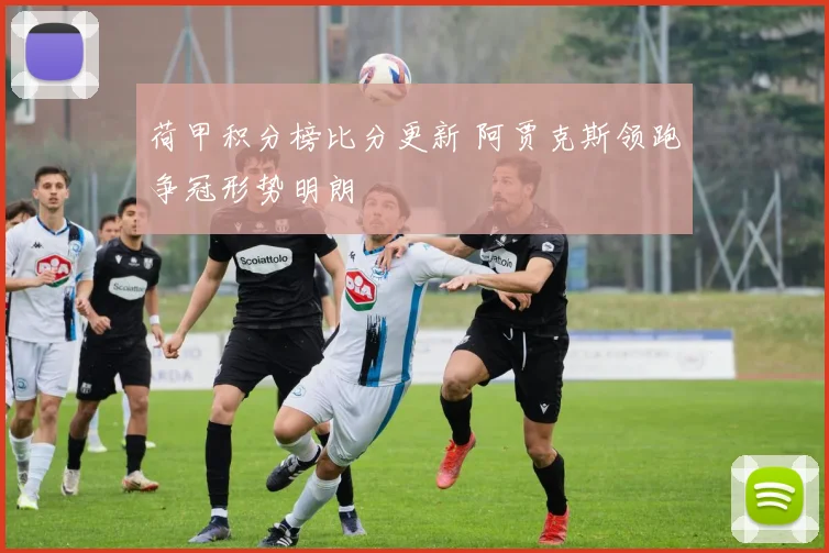 荷甲积分榜比分更新 阿贾克斯领跑争冠形势明朗