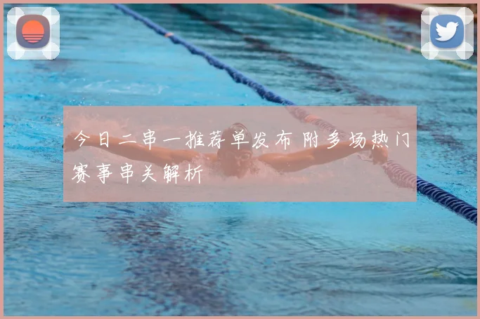 今日二串一推荐单发布 附多场热门赛事串关解析