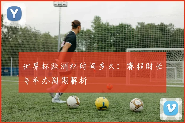 世界杯欧洲杯时间多久：赛程时长与举办周期解析