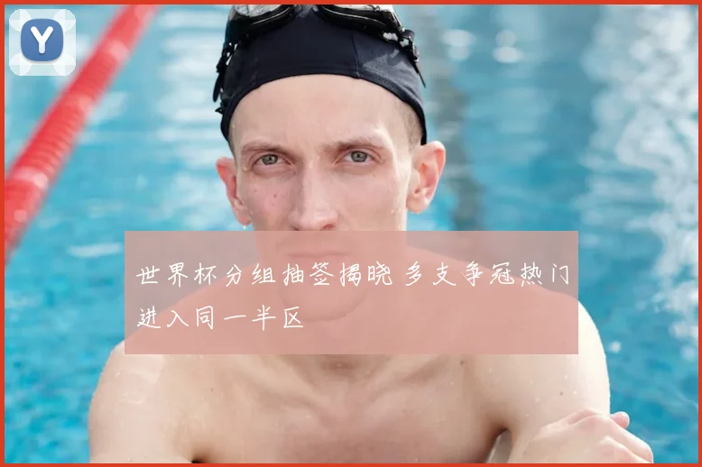 世界杯分组抽签揭晓 多支争冠热门进入同一半区