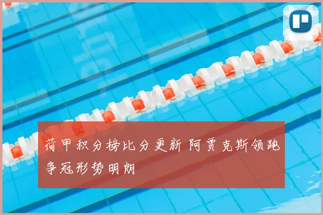 荷甲积分榜比分更新 阿贾克斯领跑争冠形势明朗
