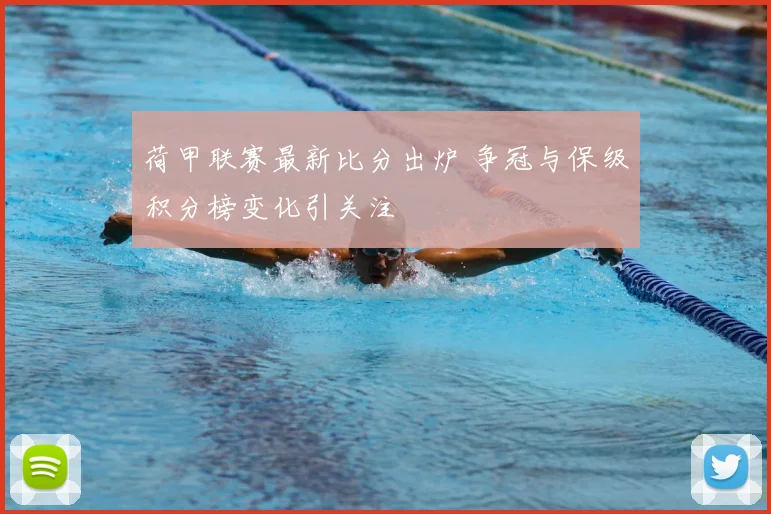 荷甲联赛最新比分出炉 争冠与保级积分榜变化引关注