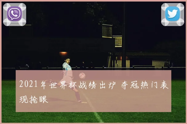 2021年世界杯战绩出炉 夺冠热门表现抢眼