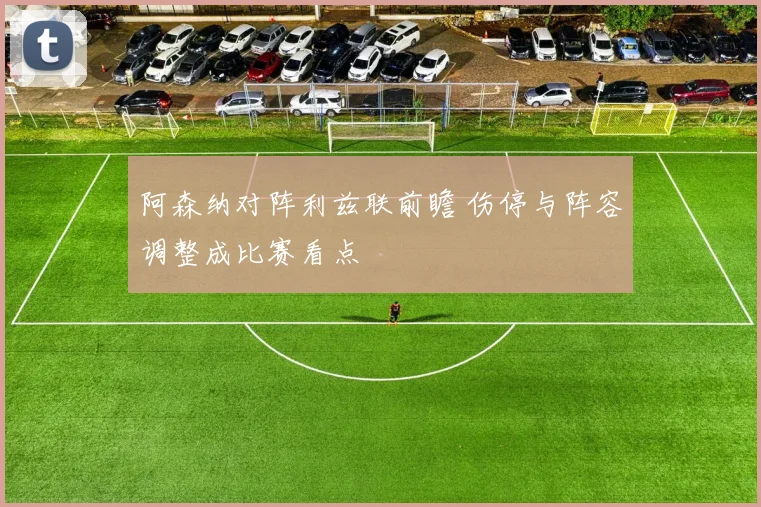 阿森纳对阵利兹联前瞻 伤停与阵容调整成比赛看点
