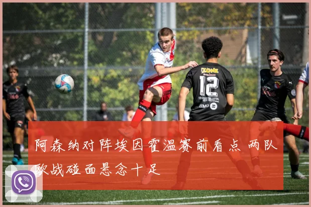 阿森纳对阵埃因霍温赛前看点 两队欧战碰面悬念十足