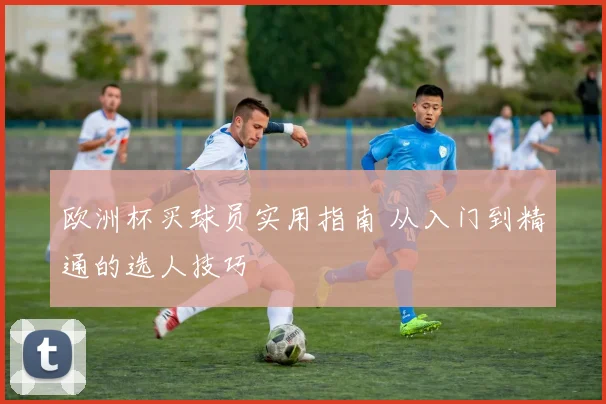 欧洲杯买球员实用指南 从入门到精通的选人技巧
