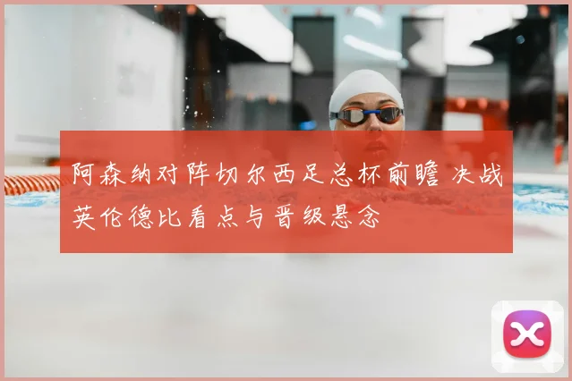 阿森纳对阵切尔西足总杯前瞻 决战英伦德比看点与晋级悬念