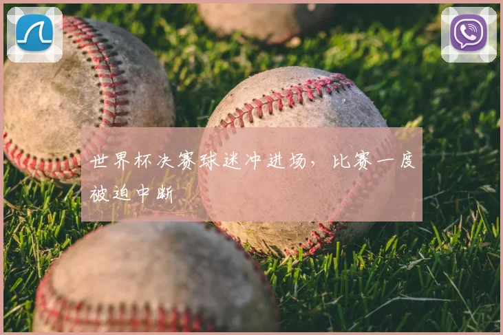 世界杯决赛球迷冲进场，比赛一度被迫中断