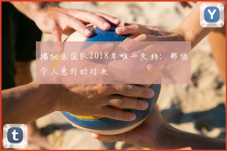 揭秘法国队2018年唯一失利:那场令人意外的对决