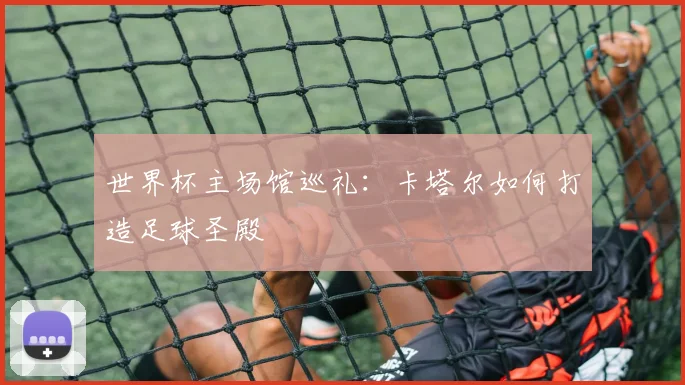 世界杯主场馆巡礼：卡塔尔如何打造足球圣殿