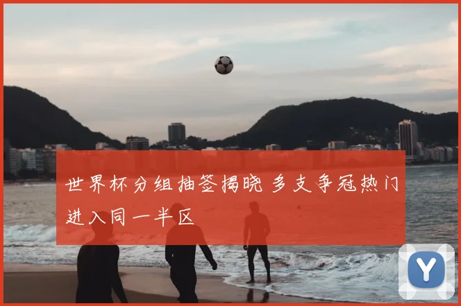 世界杯分组抽签揭晓 多支争冠热门进入同一半区