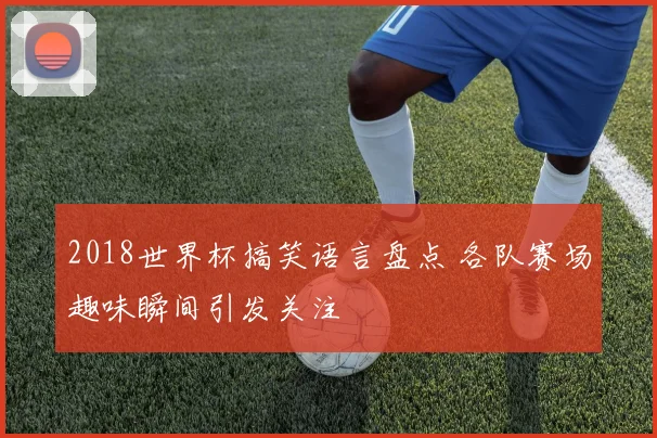 2018世界杯搞笑语言盘点 各队赛场趣味瞬间引发关注