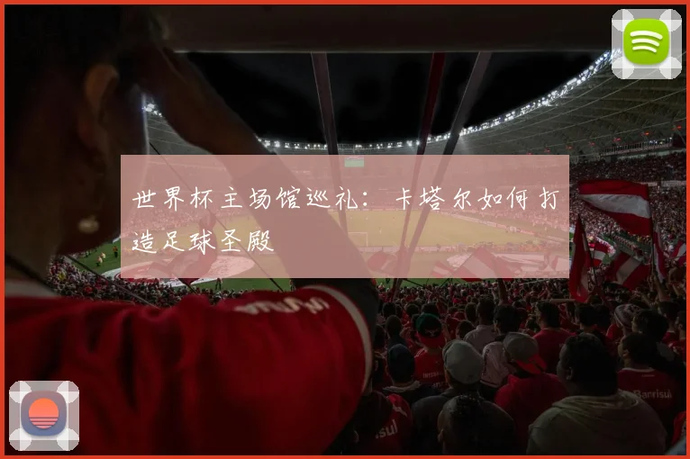 世界杯主场馆巡礼：卡塔尔如何打造足球圣殿