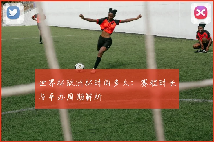 世界杯欧洲杯时间多久:赛程时长与举办周期解析