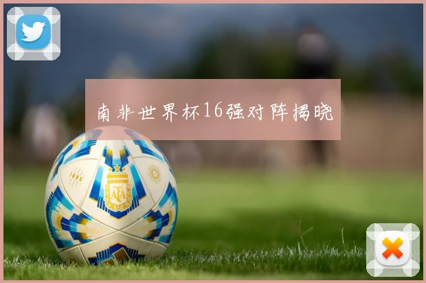 南非世界杯16强对阵揭晓