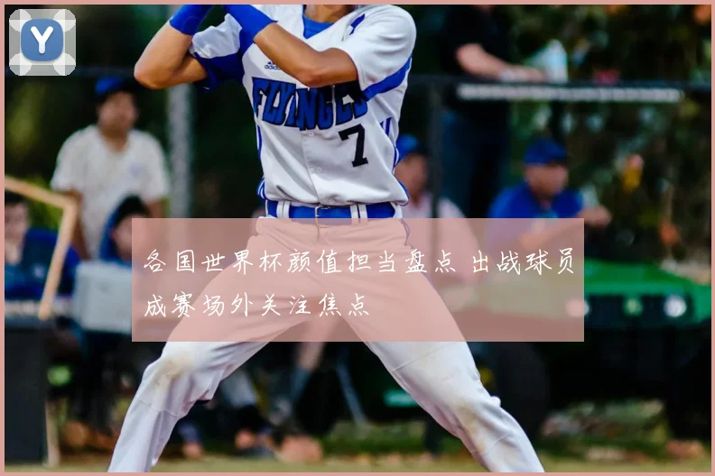 各国世界杯颜值担当盘点 出战球员成赛场外关注焦点
