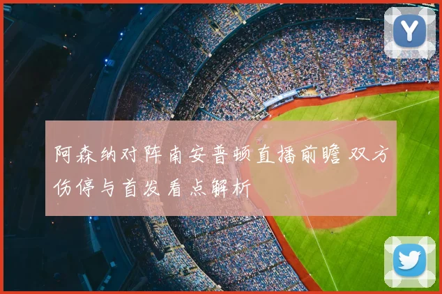 阿森纳对阵南安普顿直播前瞻 双方伤停与首发看点解析