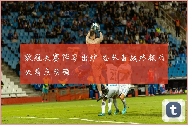 欧冠决赛阵容出炉 各队备战终极对决看点明确