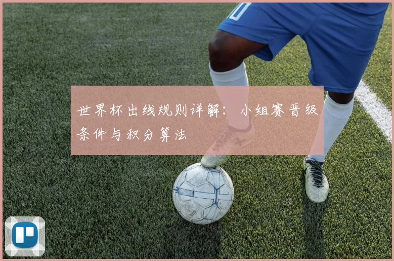 世界杯出线规则详解:小组赛晋级条件与积分算法