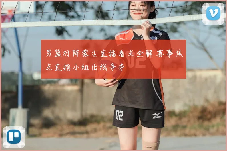 男篮对阵蒙古直播看点全解 赛事焦点直指小组出线争夺