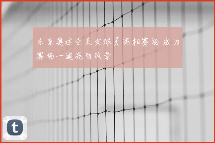 东京奥运会美女球员亮相赛场 成为赛场一道亮丽风景