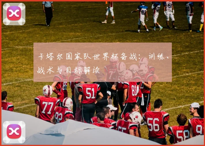 卡塔尔国家队世界杯备战:训练、战术与目标解读