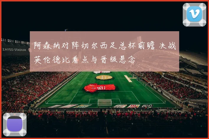 阿森纳对阵切尔西足总杯前瞻 决战英伦德比看点与晋级悬念