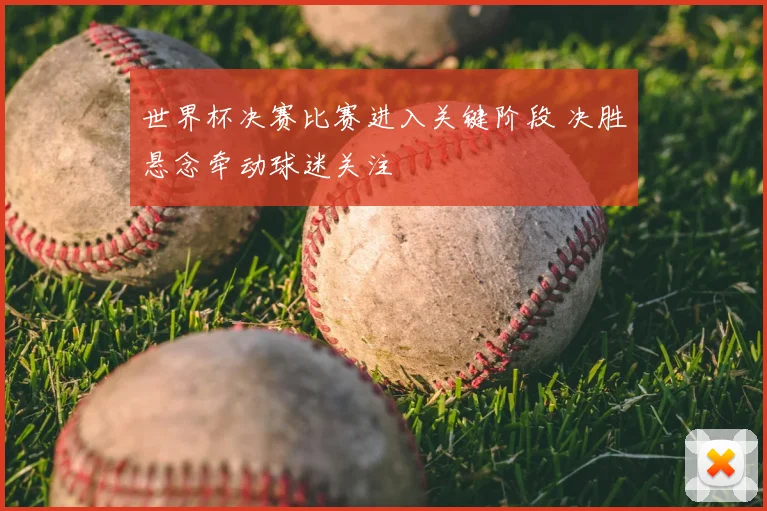 世界杯决赛比赛进入关键阶段 决胜悬念牵动球迷关注