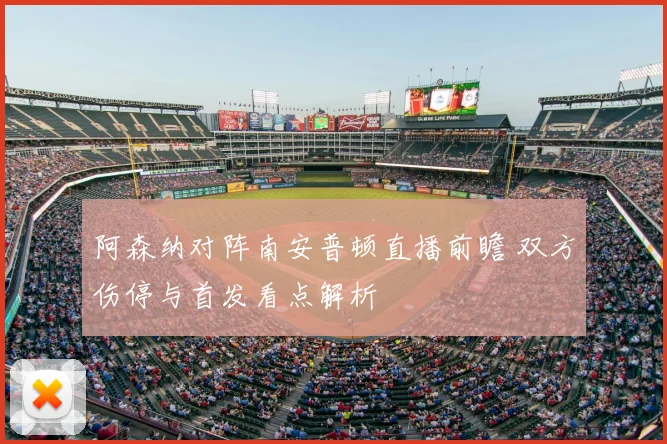 阿森纳对阵南安普顿直播前瞻 双方伤停与首发看点解析