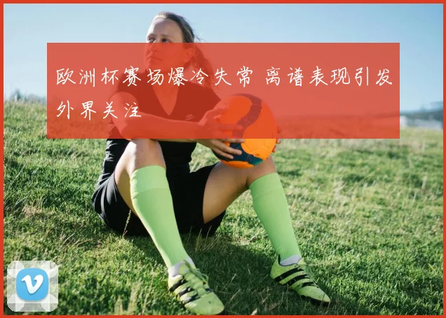 欧洲杯赛场爆冷失常 离谱表现引发外界关注