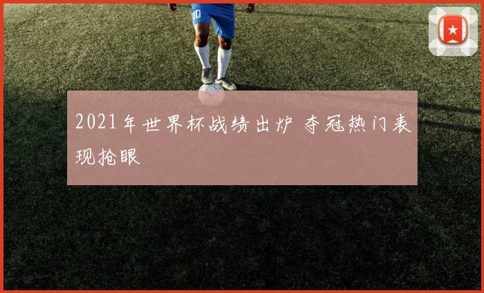 2021年世界杯战绩出炉 夺冠热门表现抢眼