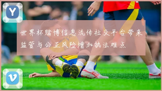 世界杯赌博信息流传社交平台带来监管与公正风险增加执法难点