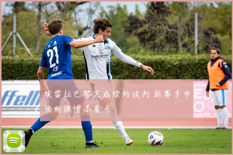 埃雷拉巴黎完成续约谈判 新赛季中场轮换增添看点