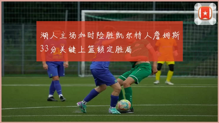 湖人主场加时险胜凯尔特人詹姆斯33分关键上篮锁定胜局