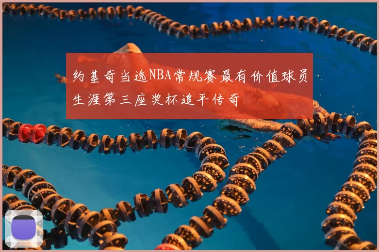 约基奇当选NBA常规赛最有价值球员生涯第三座奖杯追平传奇