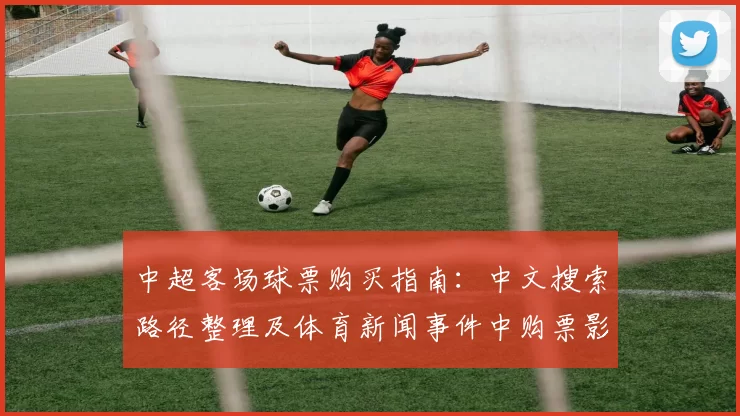 中超客场球票购买指南:中文搜索路径整理及体育新闻事件中购票影响说明