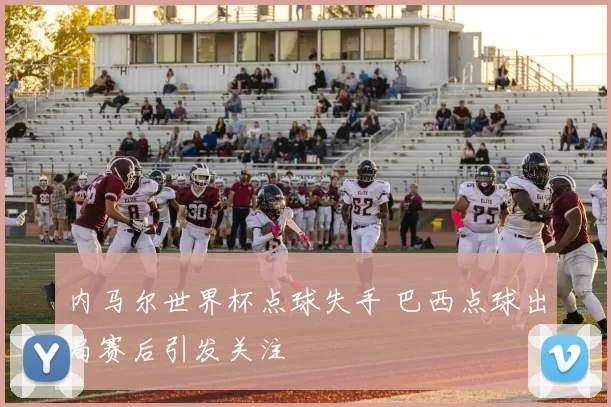 内马尔世界杯点球失手 巴西点球出局赛后引发关注