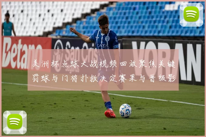 美洲杯点球大战视频回放聚焦关键罚球与门将扑救决定赛果与晋级影响