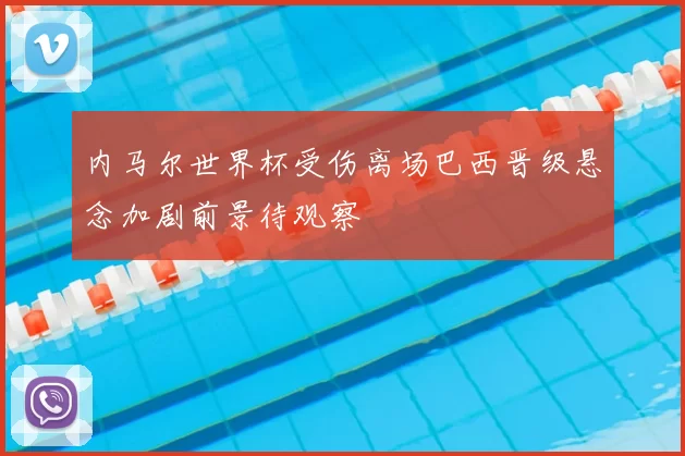 内马尔世界杯受伤离场巴西晋级悬念加剧前景待观察