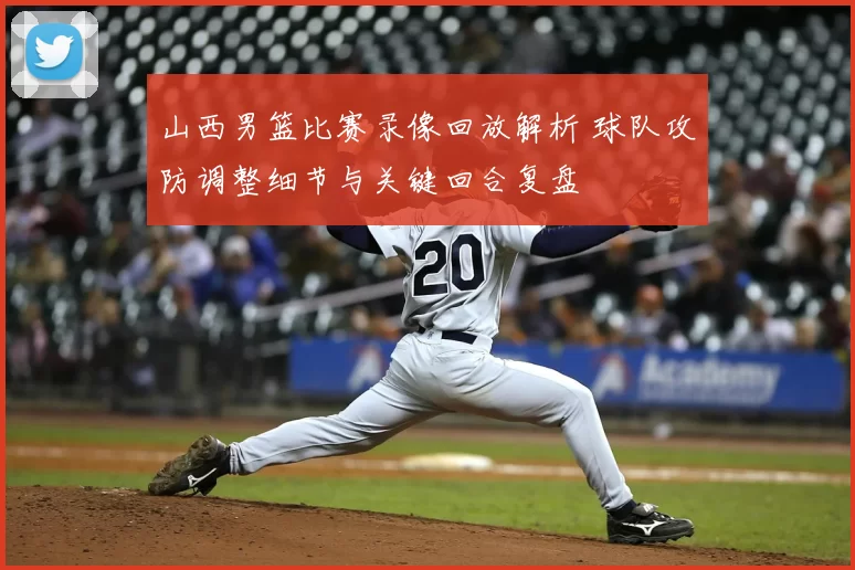 山西男篮比赛录像回放解析 球队攻防调整细节与关键回合复盘