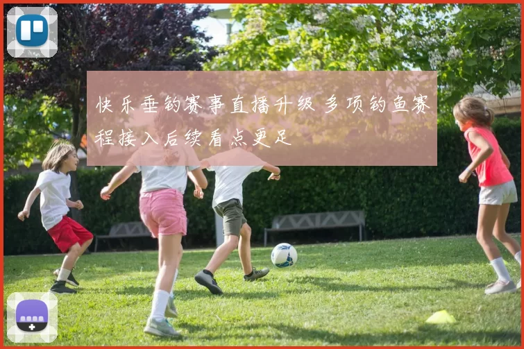 快乐垂钓赛事直播升级 多项钓鱼赛程接入后续看点更足