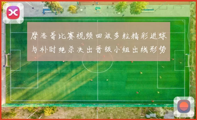 摩洛哥比赛视频回放多粒精彩进球与补时绝杀决出晋级小组出线形势生变