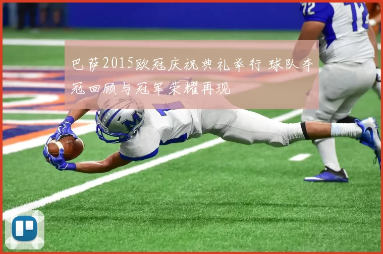 巴萨2015欧冠庆祝典礼举行 球队夺冠回顾与冠军荣耀再现