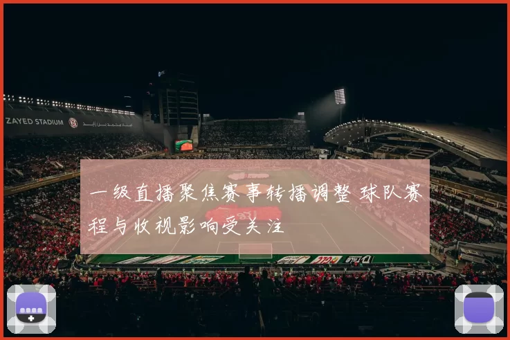一级直播聚焦赛事转播调整 球队赛程与收视影响受关注