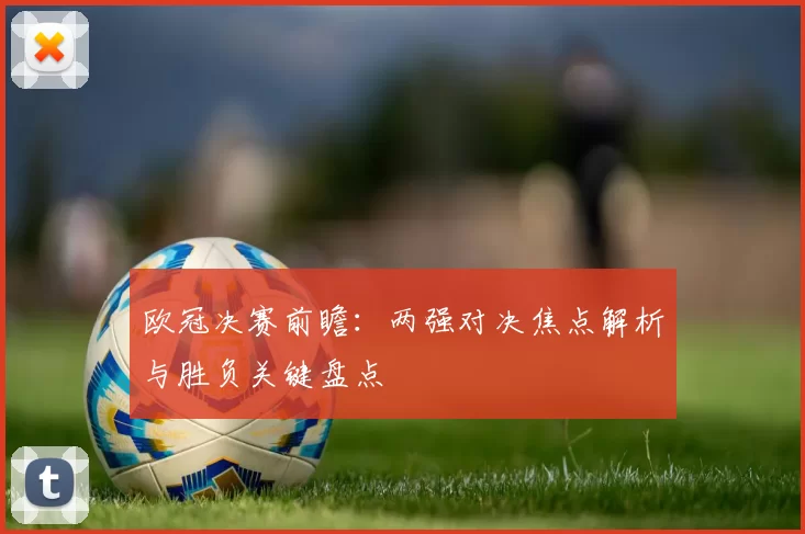 欧冠决赛前瞻:两强对决焦点解析与胜负关键盘点