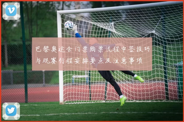 巴黎奥运会门票购票流程中签技巧与观赛行程安排要点及注意事项