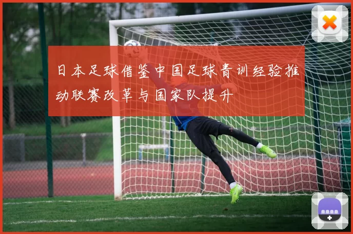 日本足球借鉴中国足球青训经验推动联赛改革与国家队提升